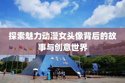 探索魅力动漫女头像背后的故事与创意世界