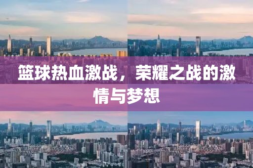 篮球热血激战，荣耀之战的激情与梦想