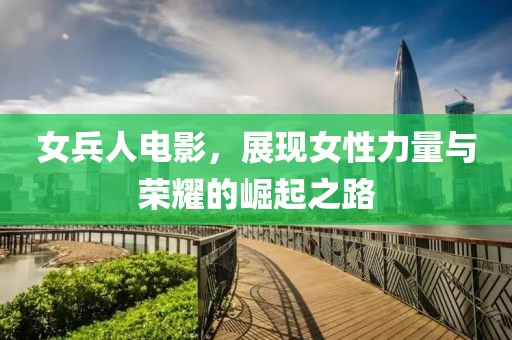 女兵人电影，展现女性力量与荣耀的崛起之路