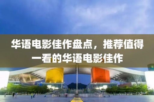 华语电影佳作盘点，推荐值得一看的华语电影佳作