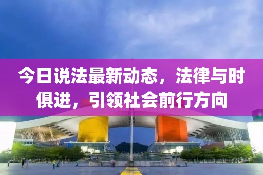 今日说法最新动态，法律与时俱进，引领社会前行方向