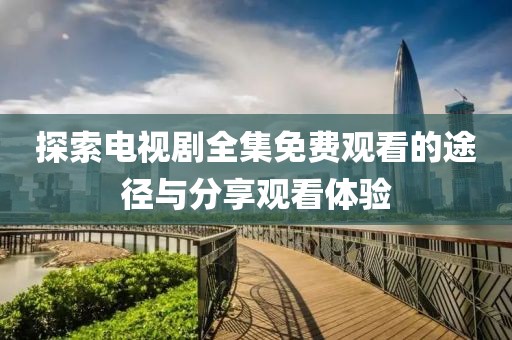 探索电视剧全集免费观看的途径与分享观看体验