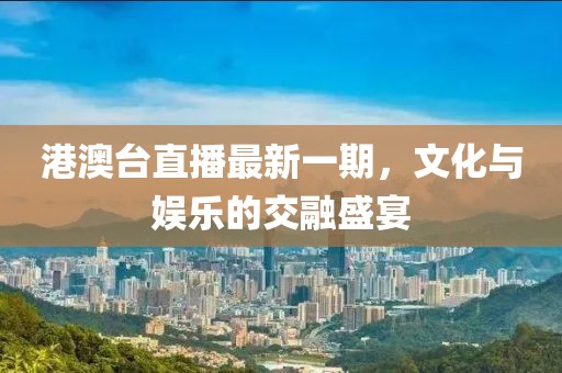 港澳台直播最新一期，文化与娱乐的交融盛宴