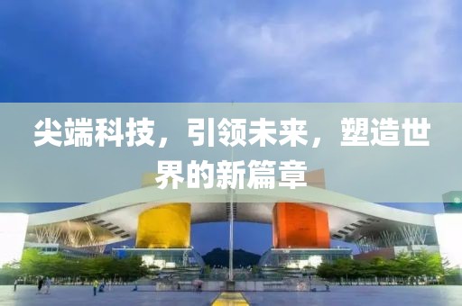 尖端科技，引领未来，塑造世界的新篇章