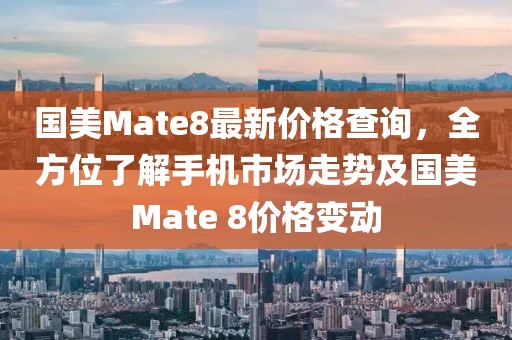 国美Mate8最新价格查询，全方位了解手机市场走势及国美Mate 8价格变动