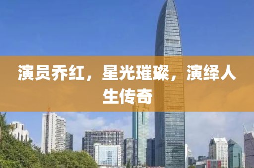 演员乔红，星光璀璨，演绎人生传奇