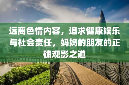 远离色情内容，追求健康娱乐与社会责任，妈妈的朋友的正确观影之道