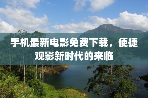 手机最新电影免费下载，便捷观影新时代的来临