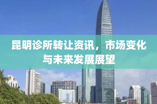 昆明诊所转让资讯，市场变化与未来发展展望