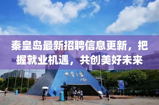 秦皇岛最新招聘信息更新，把握就业机遇，共创美好未来