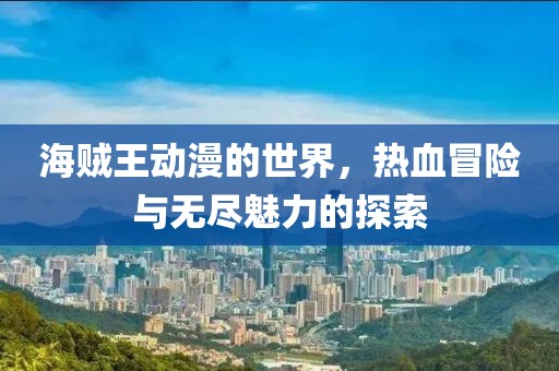 海贼王动漫的世界，热血冒险与无尽魅力的探索