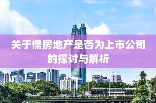关于儒房地产是否为上市公司的探讨与解析