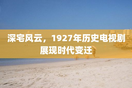 深宅风云，1927年历史电视剧展现时代变迁