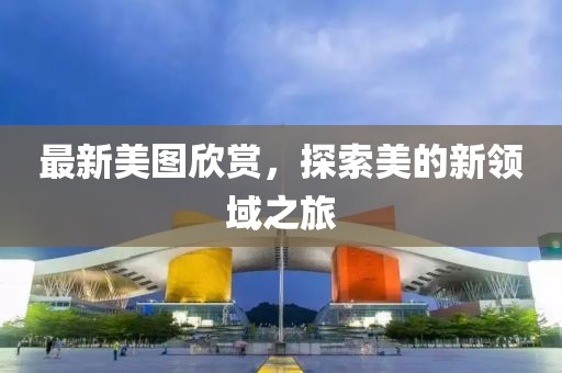 最新美图欣赏，探索美的新领域之旅
