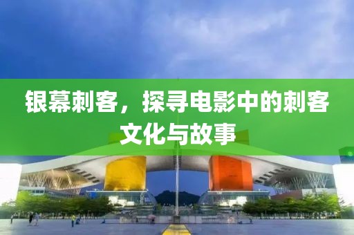 银幕刺客，探寻电影中的刺客文化与故事