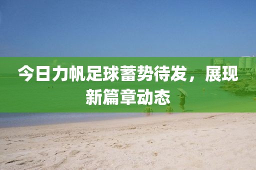 今日力帆足球蓄势待发，展现新篇章动态
