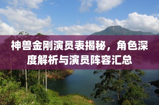 神兽金刚演员表揭秘，角色深度解析与演员阵容汇总