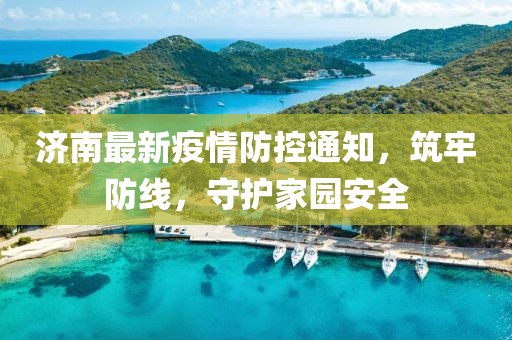 济南最新疫情防控通知，筑牢防线，守护家园安全