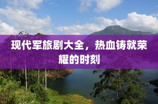 现代军旅剧大全，热血铸就荣耀的时刻
