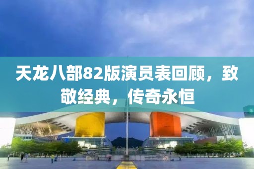 天龙八部82版演员表回顾，致敬经典，传奇永恒