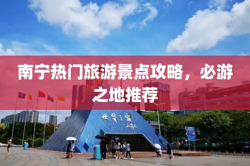 南宁热门旅游景点攻略，必游之地推荐