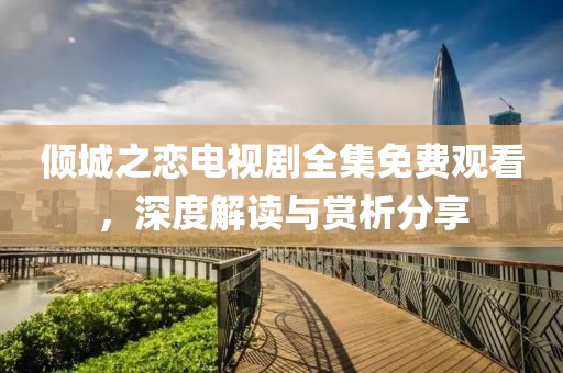 倾城之恋电视剧全集免费观看，深度解读与赏析分享