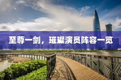 至尊一剑，璀璨演员阵容一览