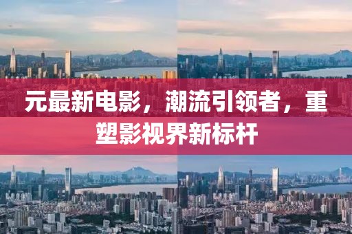 元最新电影，潮流引领者，重塑影视界新标杆