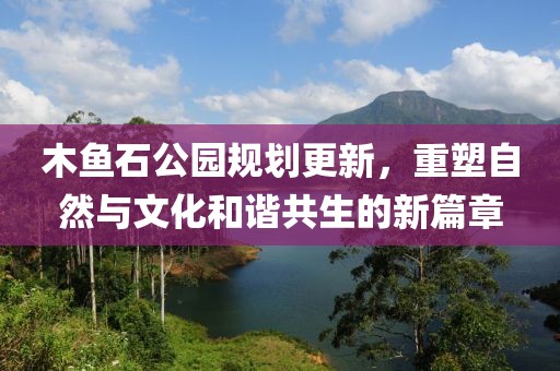 木鱼石公园规划更新，重塑自然与文化和谐共生的新篇章