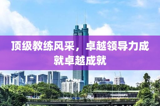 顶级教练风采，卓越领导力成就卓越成就