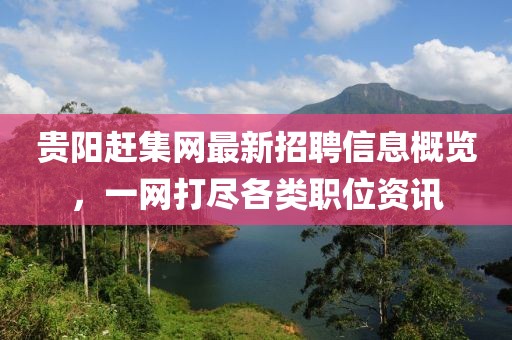 贵阳赶集网最新招聘信息概览，一网打尽各类职位资讯