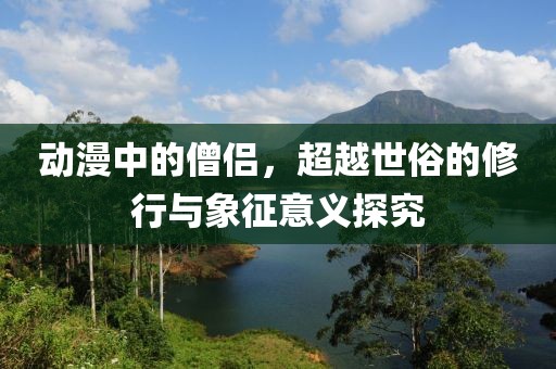动漫中的僧侣，超越世俗的修行与象征意义探究