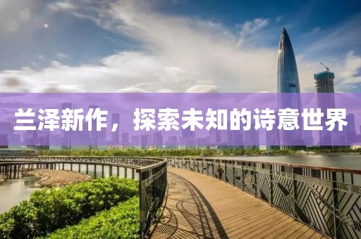 兰泽新作，探索未知的诗意世界