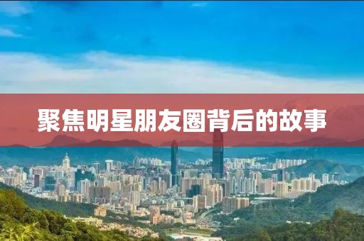 聚焦明星朋友圈背后的故事