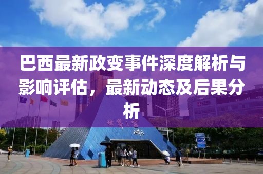 巴西最新政变事件深度解析与影响评估，最新动态及后果分析