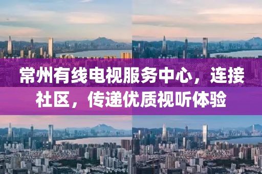 常州有线电视服务中心，连接社区，传递优质视听体验