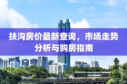 扶沟房价最新查询，市场走势分析与购房指南