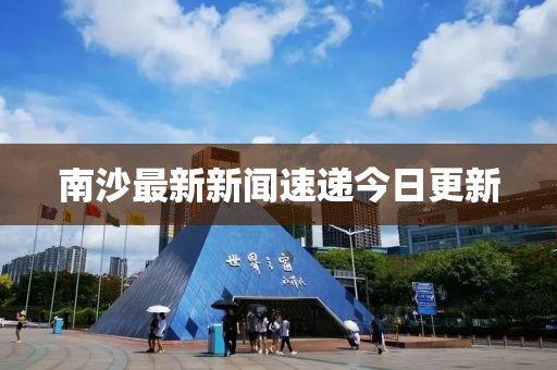 南沙最新新闻速递今日更新