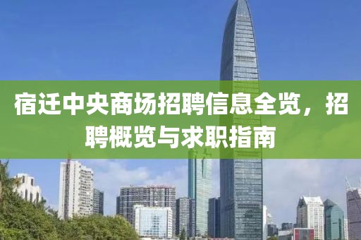 宿迁中央商场招聘信息全览，招聘概览与求职指南