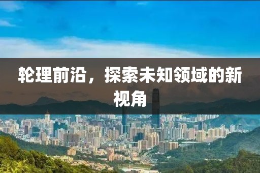 轮理前沿，探索未知领域的新视角