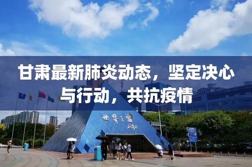 甘肃最新肺炎动态，坚定决心与行动，共抗疫情
