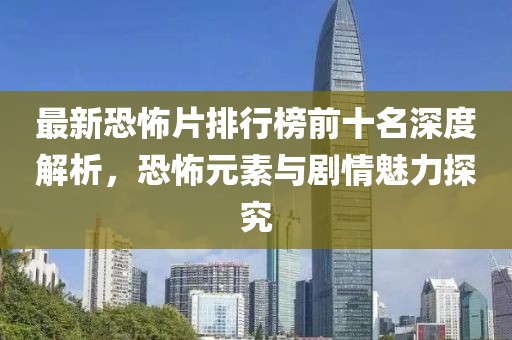 最新恐怖片排行榜前十名深度解析，恐怖元素与剧情魅力探究