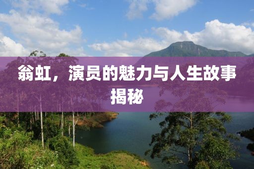 翁虹，演员的魅力与人生故事揭秘