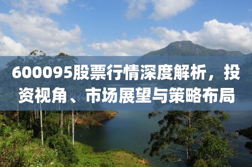 600095股票行情深度解析，投资视角、市场展望与策略布局