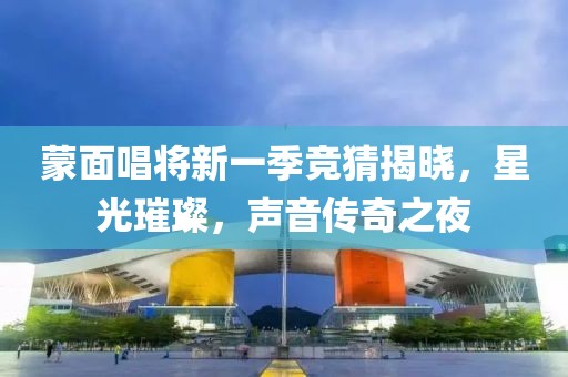蒙面唱将新一季竞猜揭晓，星光璀璨，声音传奇之夜