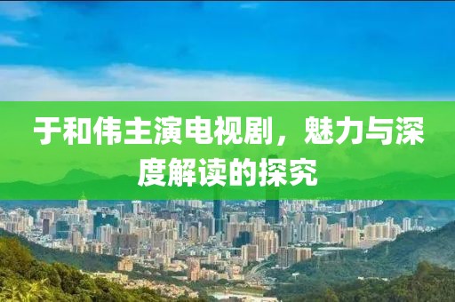 于和伟主演电视剧，魅力与深度解读的探究