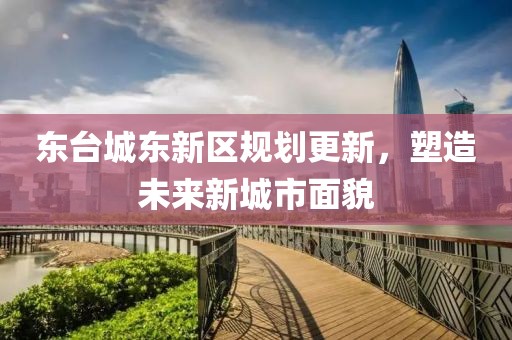 东台城东新区规划更新，塑造未来新城市面貌