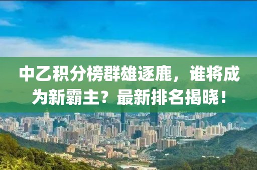 中乙积分榜群雄逐鹿，谁将成为新霸主？最新排名揭晓！