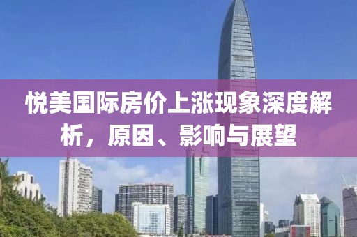 悦美国际房价上涨现象深度解析，原因、影响与展望