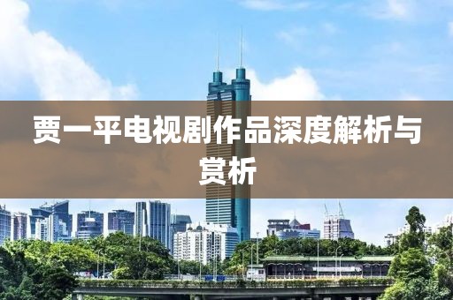 贾一平电视剧作品深度解析与赏析